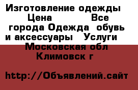 Изготовление одежды. › Цена ­ 1 000 - Все города Одежда, обувь и аксессуары » Услуги   . Московская обл.,Климовск г.